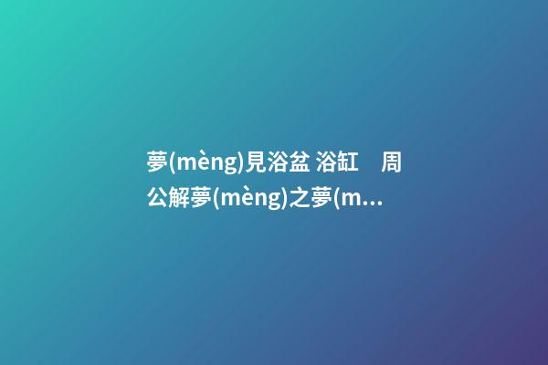 夢(mèng)見浴盆 浴缸　周公解夢(mèng)之夢(mèng)到浴盆 浴缸